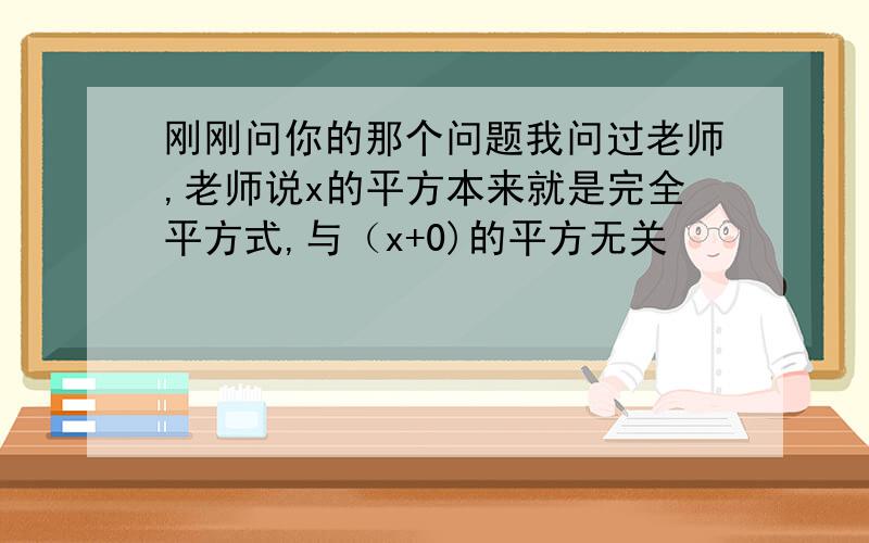 刚刚问你的那个问题我问过老师,老师说x的平方本来就是完全平方式,与（x+0)的平方无关