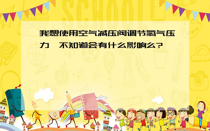 我想使用空气减压阀调节氢气压力,不知道会有什么影响么?