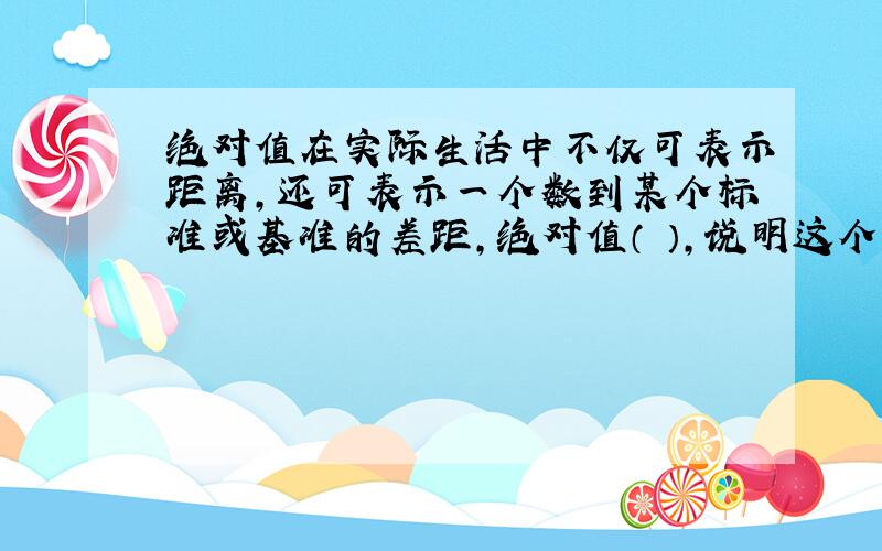 绝对值在实际生活中不仅可表示距离,还可表示一个数到某个标准或基准的差距,绝对值（ ）,说明这个数离标准越远,故绝对值常和