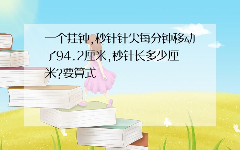 一个挂钟,秒针针尖每分钟移动了94.2厘米,秒针长多少厘米?要算式