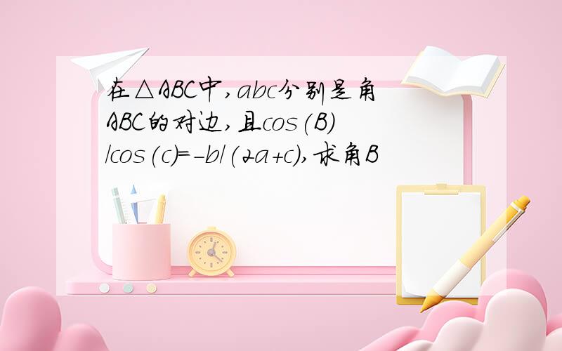 在△ABC中,abc分别是角ABC的对边,且cos(B)/cos(c)=-b/(2a+c),求角B