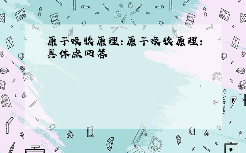 原子吸收原理：原子吸收原理：具体点回答