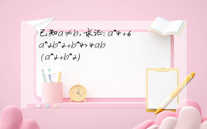 已知a≠b,求证:a^4+6a^2b^2+b^4>4ab(a^2+b^2)