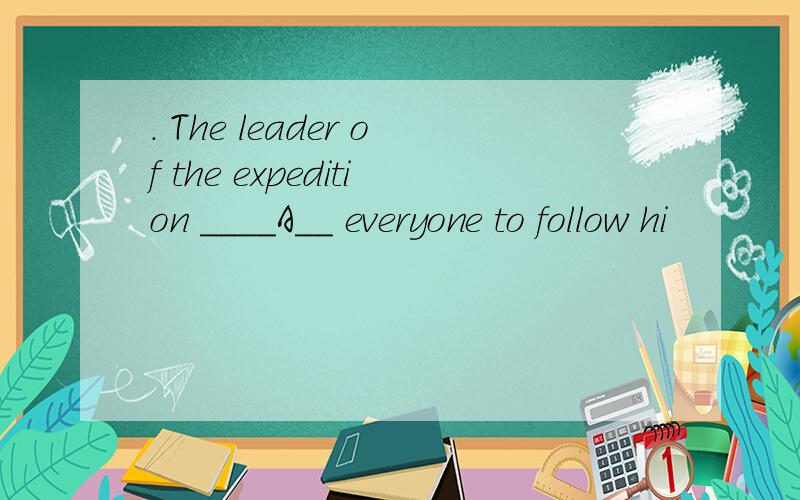 . The leader of the expedition ____A__ everyone to follow hi