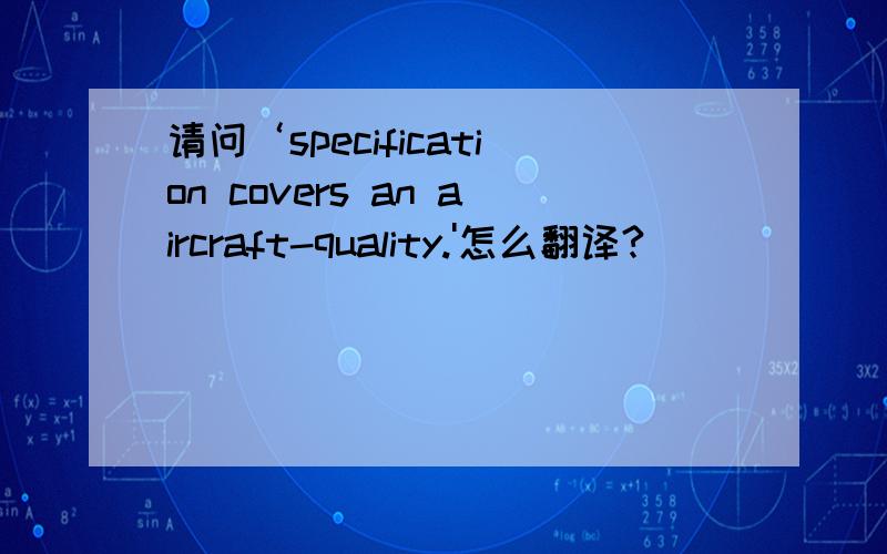 请问‘specification covers an aircraft-quality.'怎么翻译?