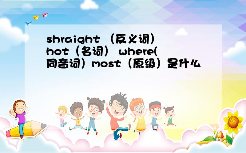 shraight （反义词）hot（名词） where(同音词）most（原级）是什么