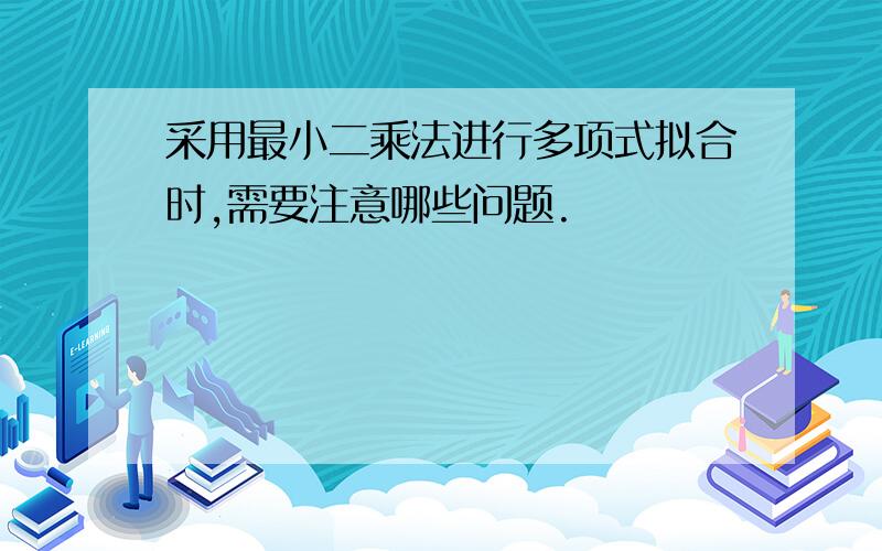 采用最小二乘法进行多项式拟合时,需要注意哪些问题.