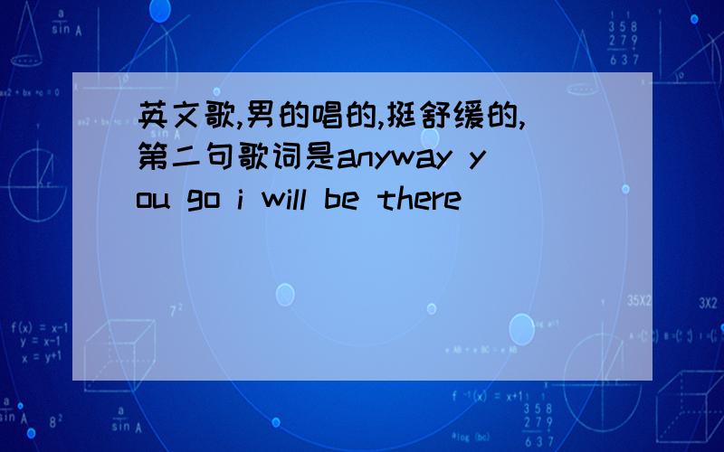 英文歌,男的唱的,挺舒缓的,第二句歌词是anyway you go i will be there