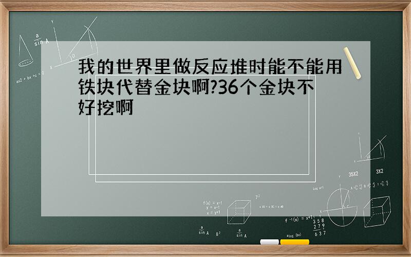 我的世界里做反应堆时能不能用铁块代替金块啊?36个金块不好挖啊