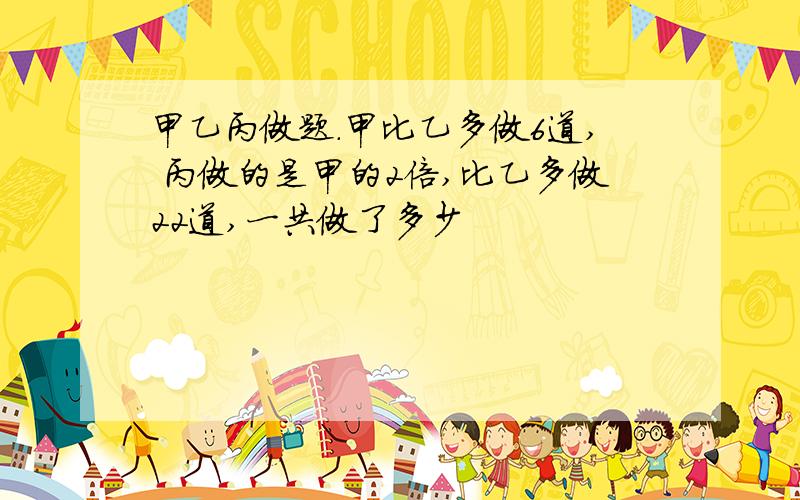 甲乙丙做题.甲比乙多做6道, 丙做的是甲的2倍,比乙多做22道,一共做了多少