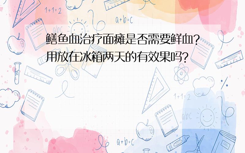 鳝鱼血治疗面瘫是否需要鲜血?用放在冰箱两天的有效果吗?