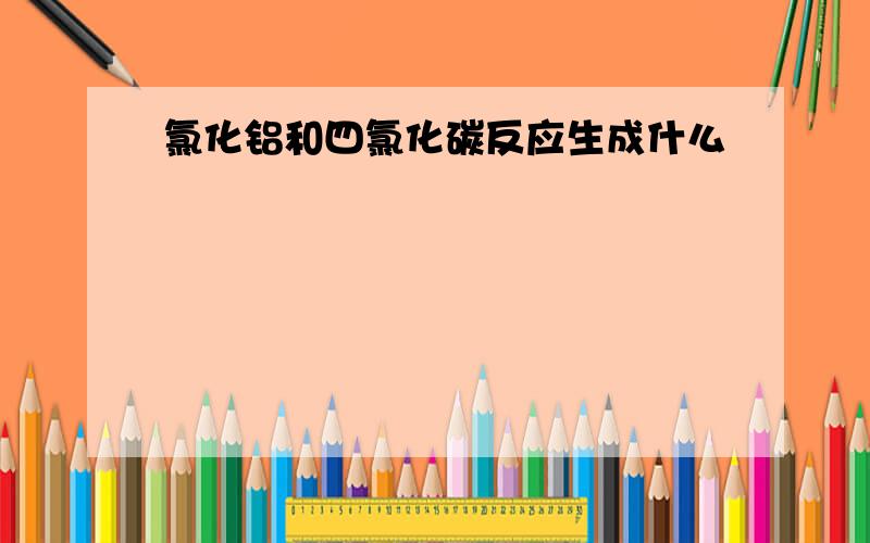 氯化铝和四氯化碳反应生成什么