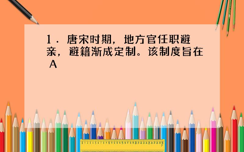 1 ．唐宋时期，地方官任职避亲，避籍渐成定制。该制度旨在 A