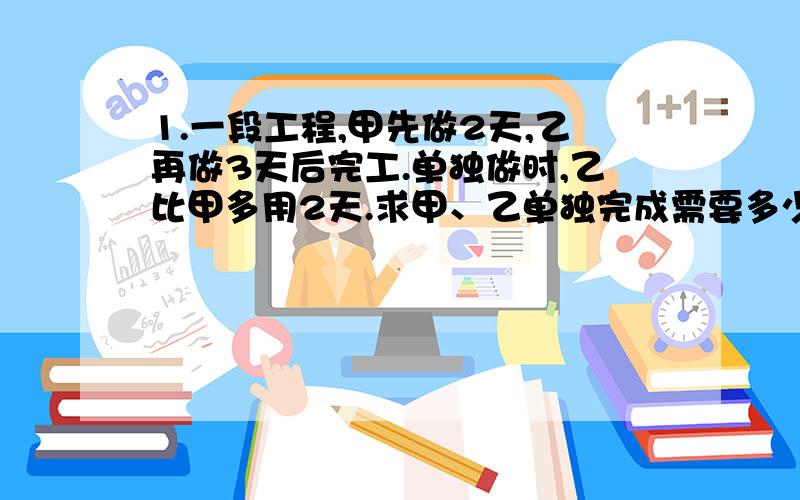 1.一段工程,甲先做2天,乙再做3天后完工.单独做时,乙比甲多用2天.求甲、乙单独完成需要多少天?