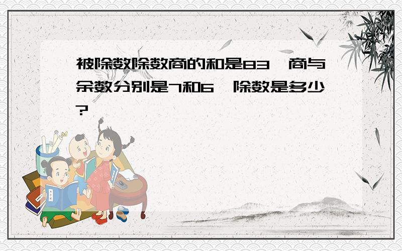 被除数除数商的和是83,商与余数分别是7和6,除数是多少?