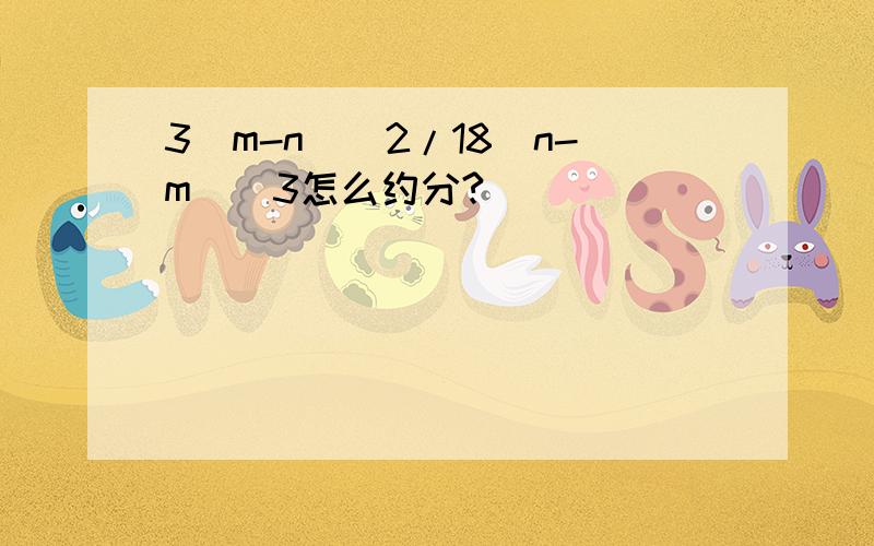 3(m-n)^2/18(n-m)^3怎么约分?