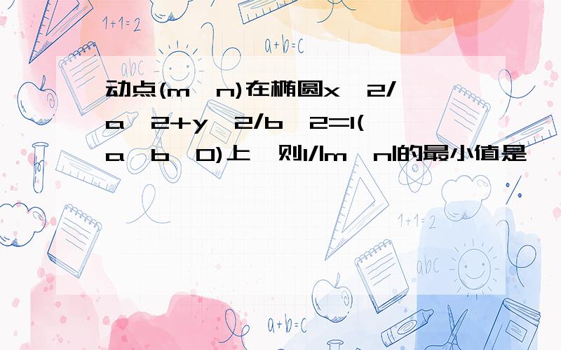 动点(m,n)在椭圆x^2/a^2+y^2/b^2=1(a>b>0)上,则1/|m*n|的最小值是