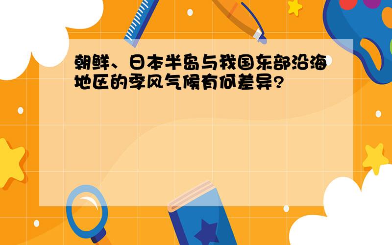 朝鲜、日本半岛与我国东部沿海地区的季风气候有何差异?