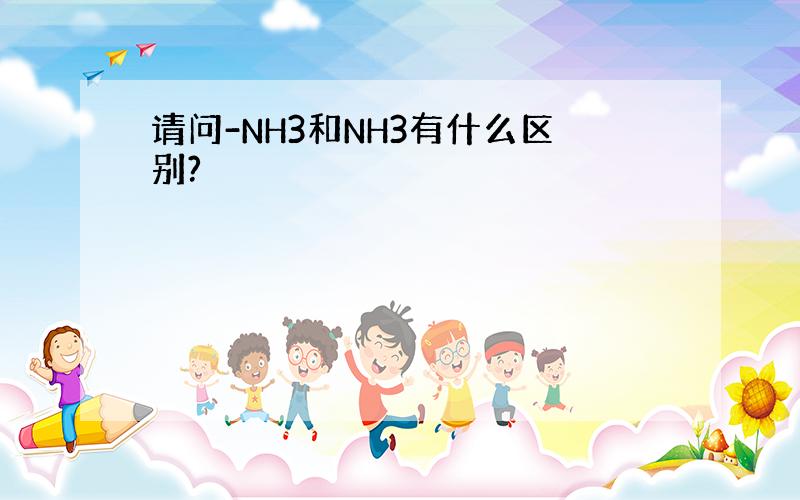 请问-NH3和NH3有什么区别?