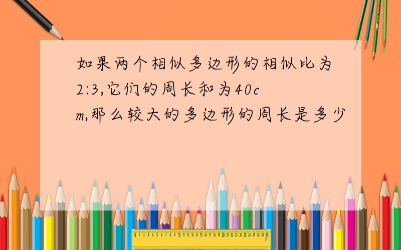 如果两个相似多边形的相似比为2:3,它们的周长和为40cm,那么较大的多边形的周长是多少