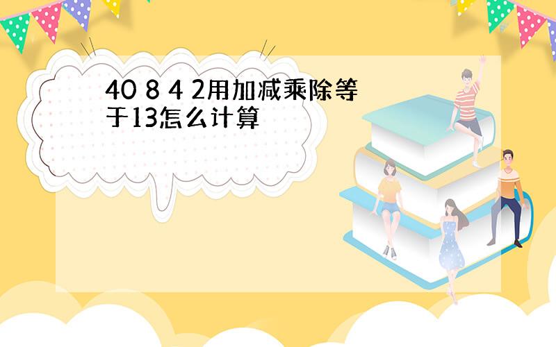 40 8 4 2用加减乘除等于13怎么计算