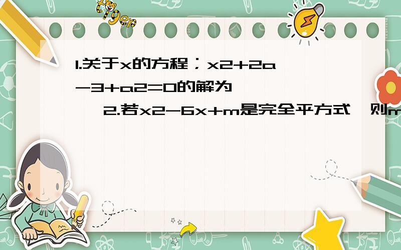 1.关于x的方程；x2+2a-3+a2=0的解为————— 2.若x2-6x+m是完全平方式,则m=————（m为常数）