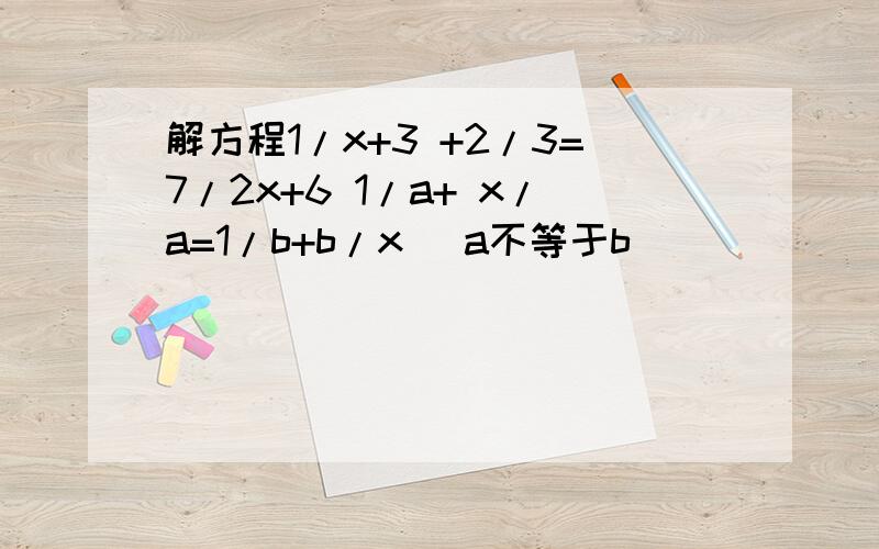 解方程1/x+3 +2/3=7/2x+6 1/a+ x/a=1/b+b/x (a不等于b）