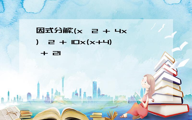 因式分解:(x^2 + 4x)^2 + 10x(x+4) + 21