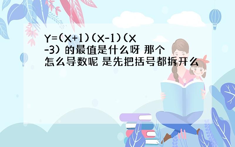 Y=(X+1)(X-1)(X-3) 的最值是什么呀 那个怎么导数呢 是先把括号都拆开么