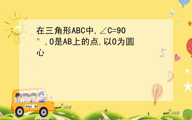 在三角形ABC中,∠C=90°,O是AB上的点,以O为圆心