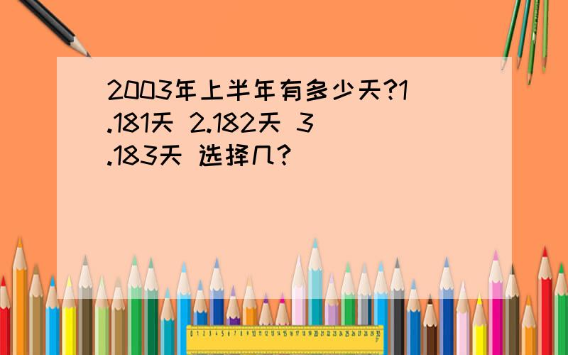 2003年上半年有多少天?1.181天 2.182天 3.183天 选择几?