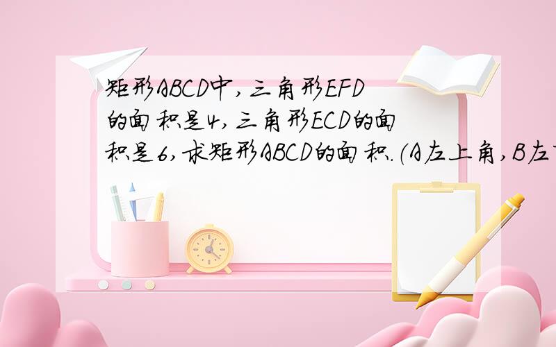 矩形ABCD中,三角形EFD的面积是4,三角形ECD的面积是6,求矩形ABCD的面积.（A左上角,B左下角,D右上角,C