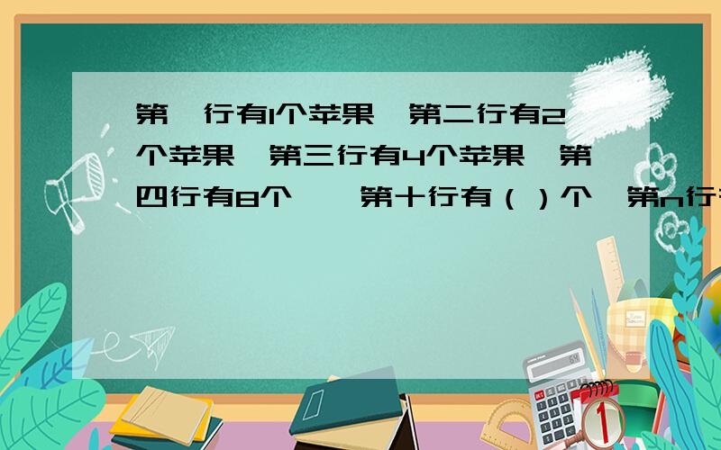 第一行有1个苹果,第二行有2个苹果,第三行有4个苹果,第四行有8个……第十行有（）个,第n行有（）个苹果