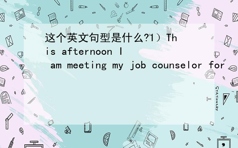 这个英文句型是什么?1）This afternoon I am meeting my job counselor for