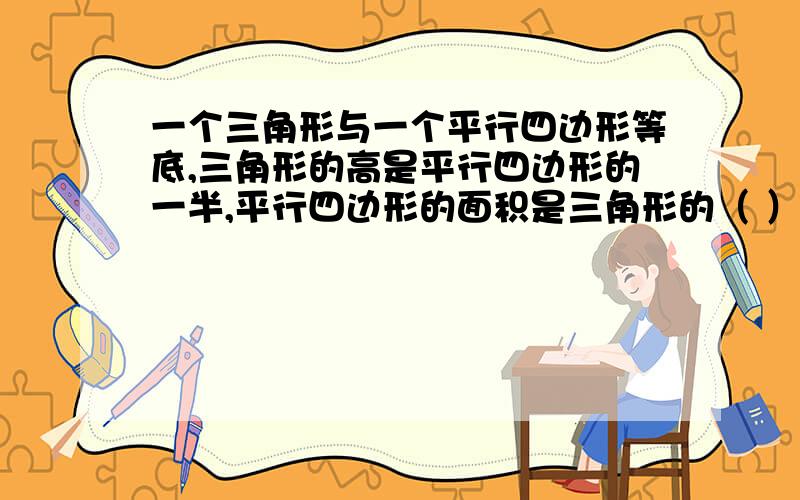 一个三角形与一个平行四边形等底,三角形的高是平行四边形的一半,平行四边形的面积是三角形的（ ）.