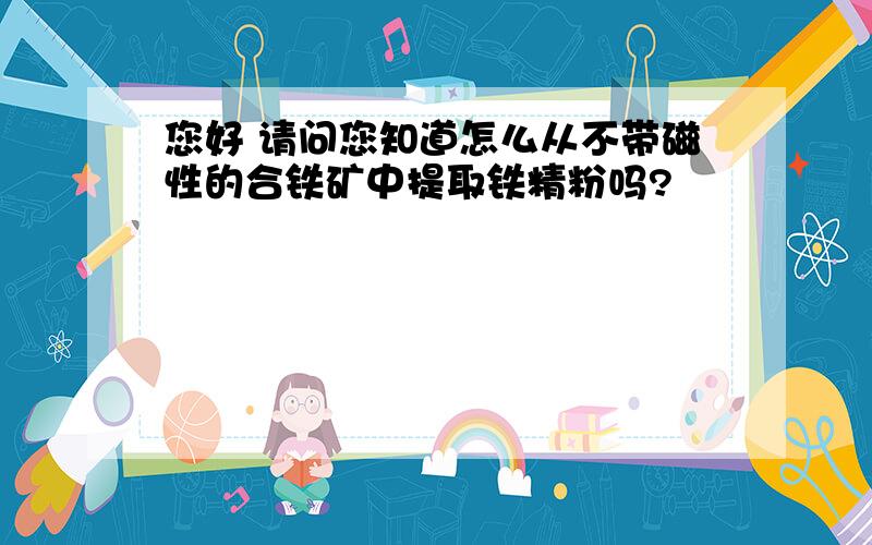 您好 请问您知道怎么从不带磁性的合铁矿中提取铁精粉吗?