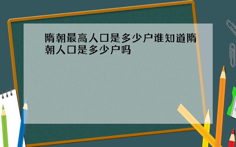 隋朝最高人口是多少户谁知道隋朝人口是多少户吗