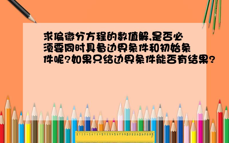 求偏微分方程的数值解,是否必须要同时具备边界条件和初始条件呢?如果只给边界条件能否有结果?