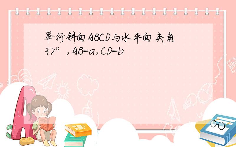 举行斜面ABCD与水平面夹角37°,AB=a,CD=b