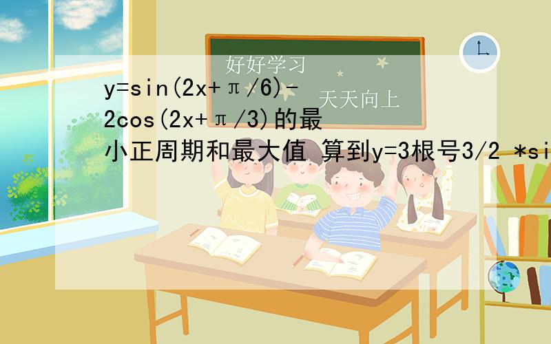 y=sin(2x+π/6)-2cos(2x+π/3)的最小正周期和最大值 算到y=3根号3/2 *sin2x-1/2 *