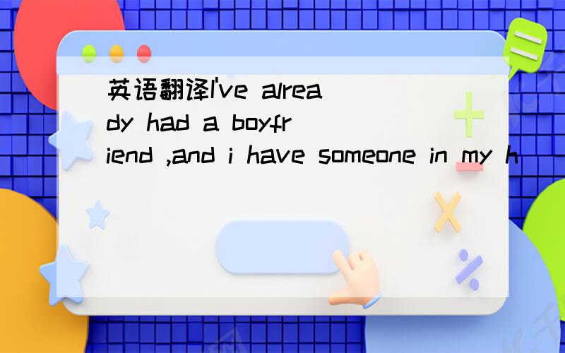 英语翻译I've already had a boyfriend ,and i have someone in my h