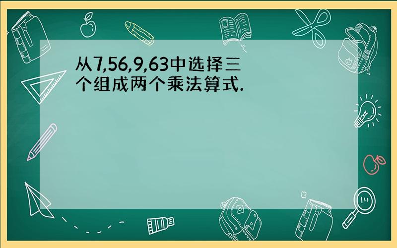 从7,56,9,63中选择三个组成两个乘法算式.