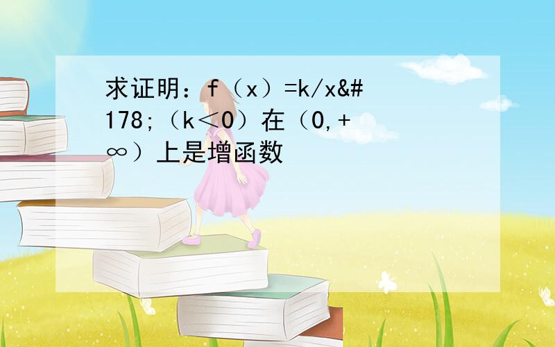 求证明：f（x）=k/x²（k＜0）在（0,+∞）上是增函数