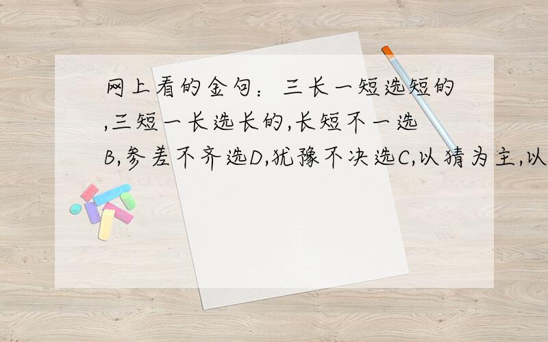 网上看的金句：三长一短选短的,三短一长选长的,长短不一选B,参差不齐选D,犹豫不决选C,以猜为主,以蒙为辅.参差不齐和长