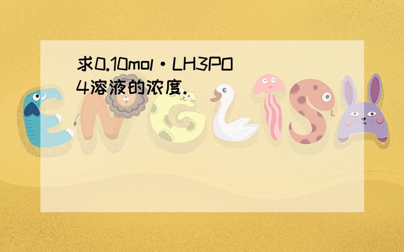 求0.10mol·LH3PO4溶液的浓度.