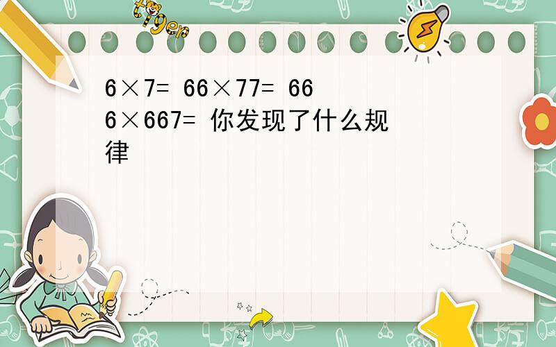 6×7= 66×77= 666×667= 你发现了什么规律