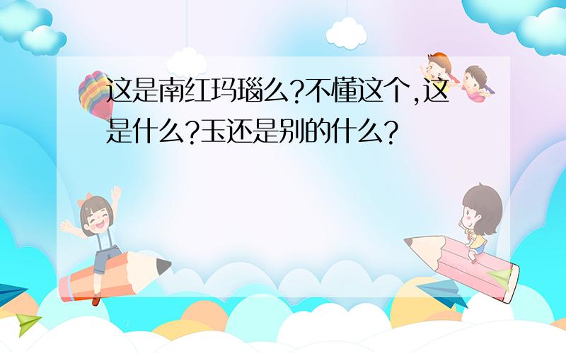 这是南红玛瑙么?不懂这个,这是什么?玉还是别的什么?