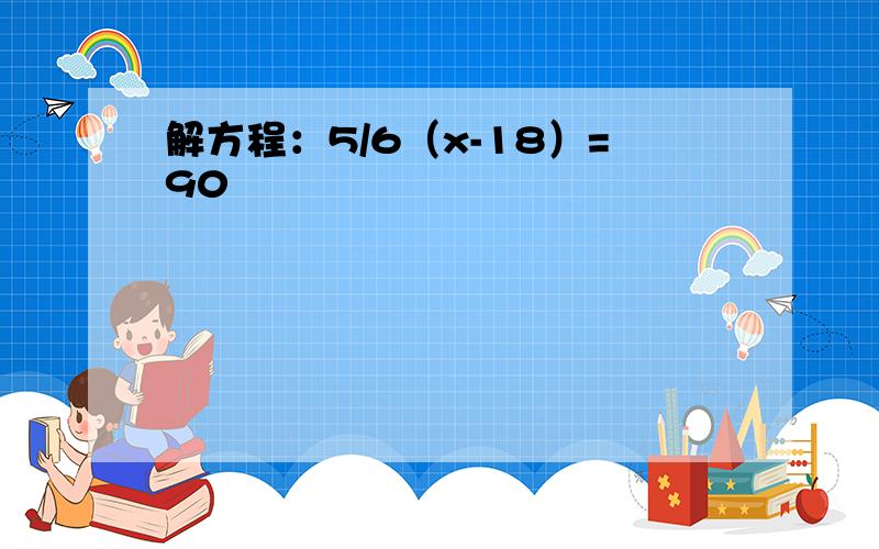 解方程：5/6（x-18）=90