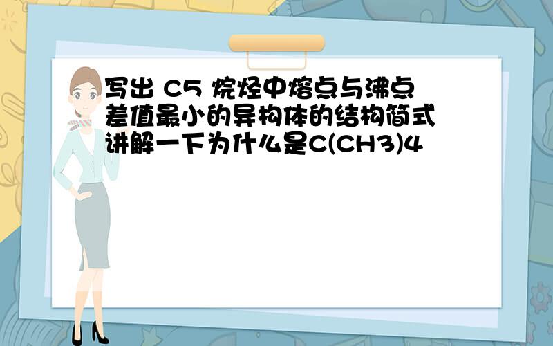 写出 C5 烷烃中熔点与沸点差值最小的异构体的结构简式 讲解一下为什么是C(CH3)4