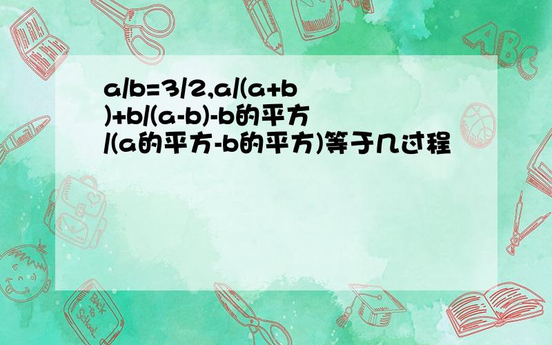 a/b=3/2,a/(a+b)+b/(a-b)-b的平方/(a的平方-b的平方)等于几过程